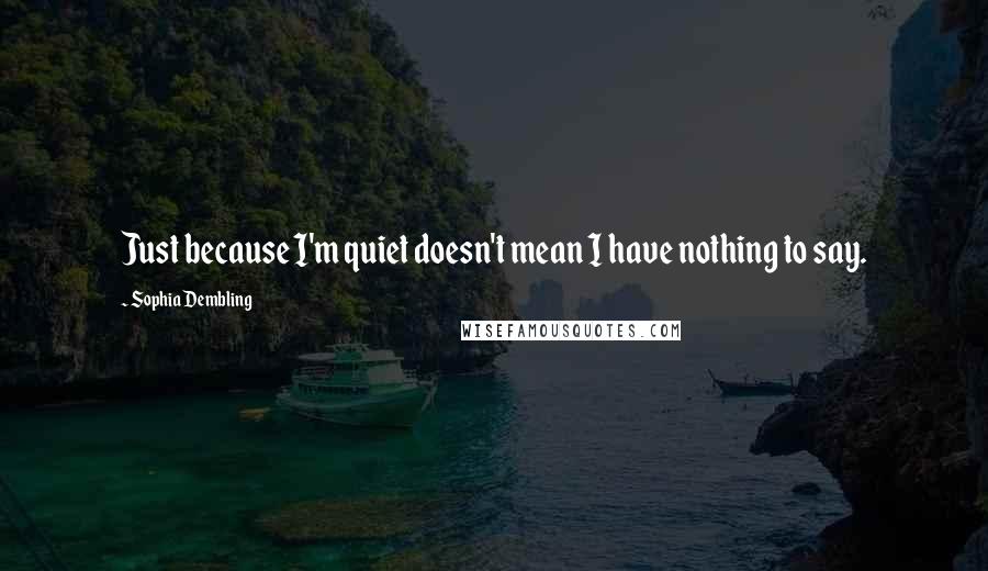 Sophia Dembling Quotes: Just because I'm quiet doesn't mean I have nothing to say.