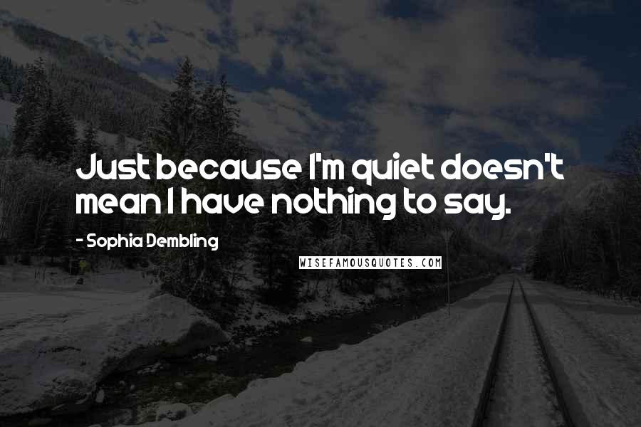 Sophia Dembling Quotes: Just because I'm quiet doesn't mean I have nothing to say.