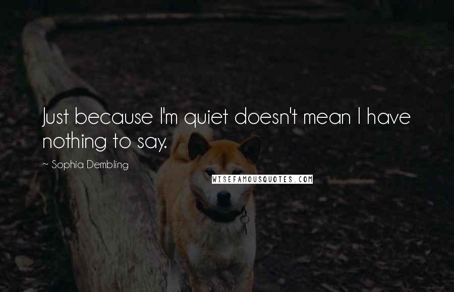 Sophia Dembling Quotes: Just because I'm quiet doesn't mean I have nothing to say.