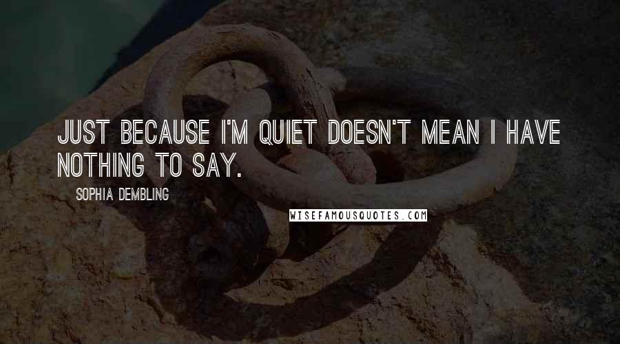 Sophia Dembling Quotes: Just because I'm quiet doesn't mean I have nothing to say.