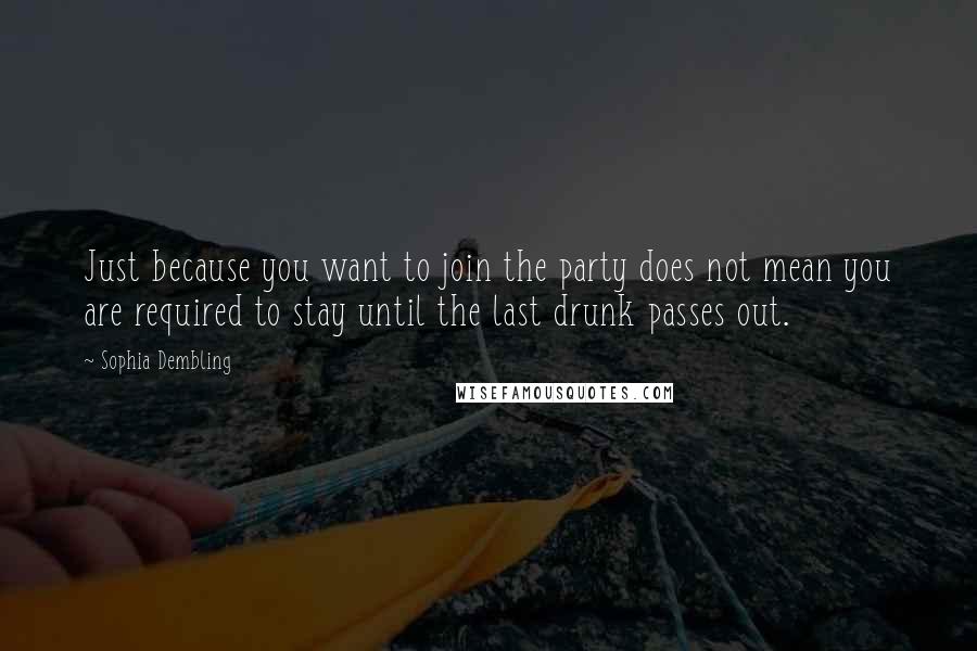 Sophia Dembling Quotes: Just because you want to join the party does not mean you are required to stay until the last drunk passes out.