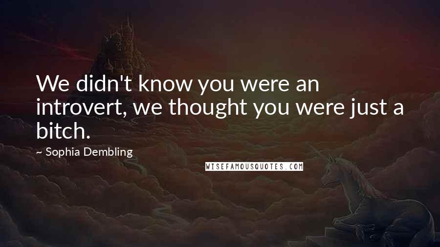 Sophia Dembling Quotes: We didn't know you were an introvert, we thought you were just a bitch.