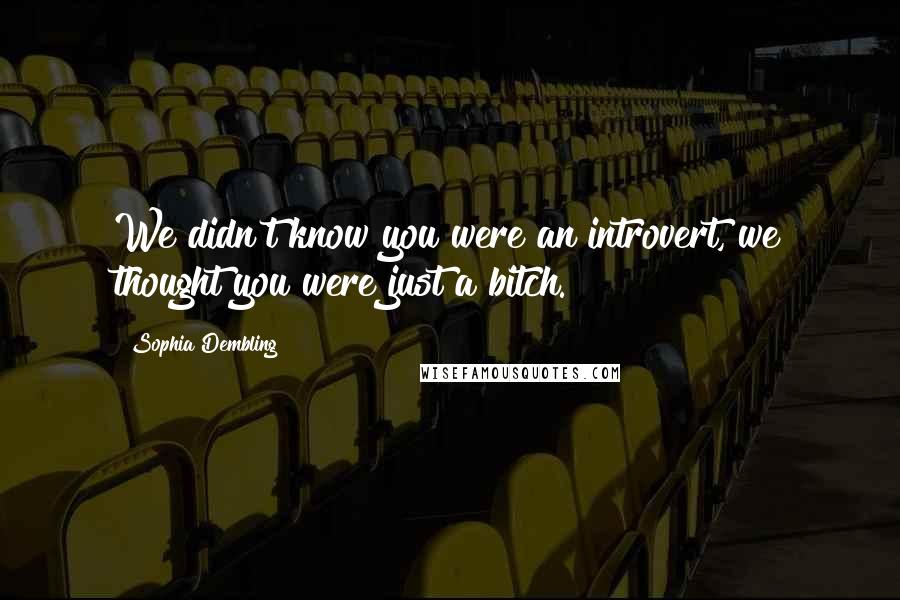 Sophia Dembling Quotes: We didn't know you were an introvert, we thought you were just a bitch.