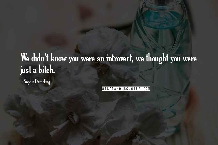 Sophia Dembling Quotes: We didn't know you were an introvert, we thought you were just a bitch.
