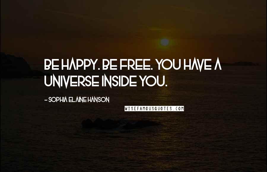 Sophia Elaine Hanson Quotes: Be happy. Be free. You have a universe inside you.