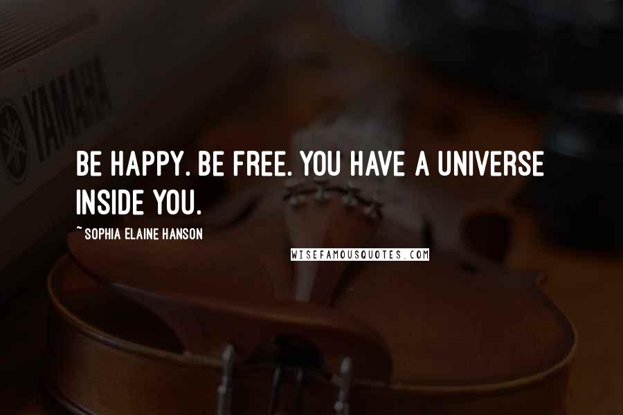 Sophia Elaine Hanson Quotes: Be happy. Be free. You have a universe inside you.