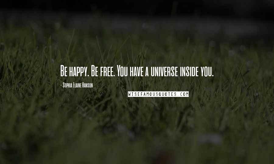 Sophia Elaine Hanson Quotes: Be happy. Be free. You have a universe inside you.