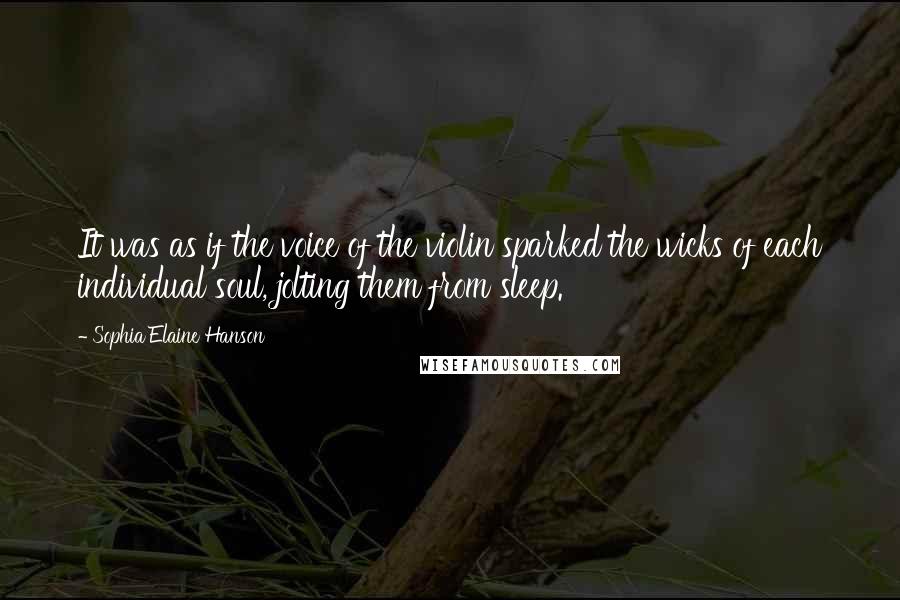 Sophia Elaine Hanson Quotes: It was as if the voice of the violin sparked the wicks of each individual soul, jolting them from sleep.