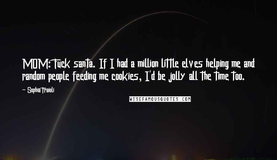 Sophia Fraioli Quotes: MOM: Fuck santa. If I had a million little elves helping me and random people feeding me cookies, I'd be jolly all the time too.