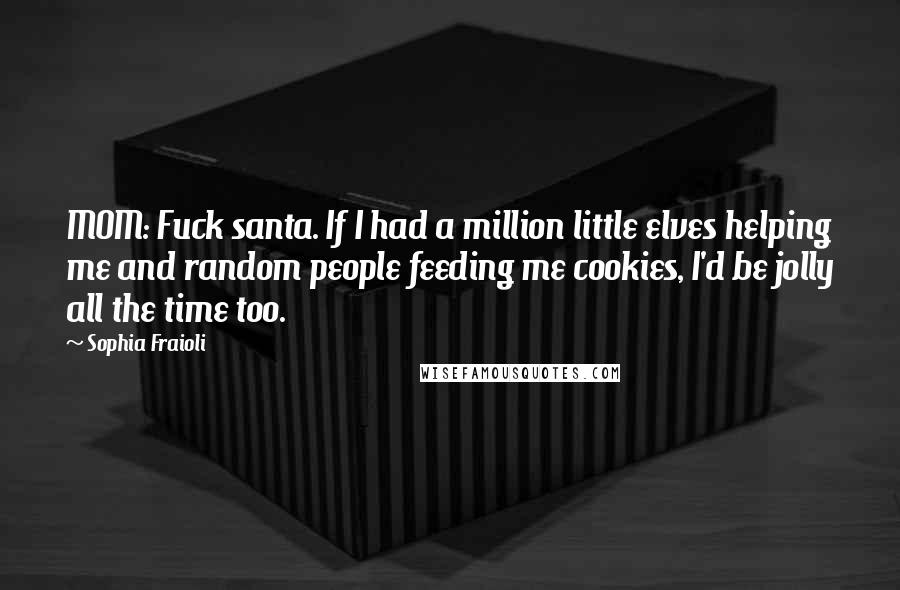 Sophia Fraioli Quotes: MOM: Fuck santa. If I had a million little elves helping me and random people feeding me cookies, I'd be jolly all the time too.