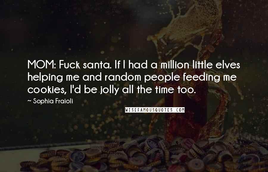 Sophia Fraioli Quotes: MOM: Fuck santa. If I had a million little elves helping me and random people feeding me cookies, I'd be jolly all the time too.