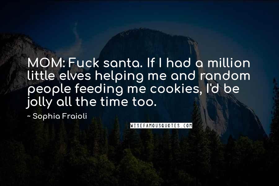 Sophia Fraioli Quotes: MOM: Fuck santa. If I had a million little elves helping me and random people feeding me cookies, I'd be jolly all the time too.