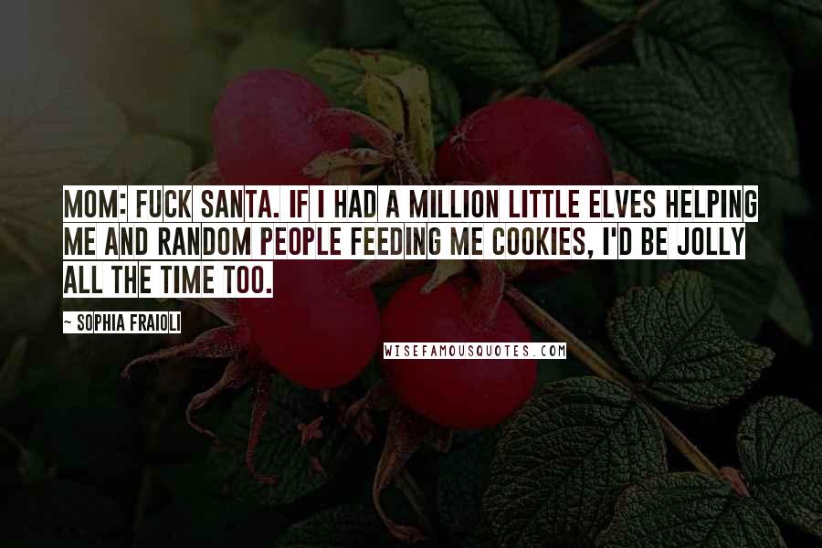 Sophia Fraioli Quotes: MOM: Fuck santa. If I had a million little elves helping me and random people feeding me cookies, I'd be jolly all the time too.