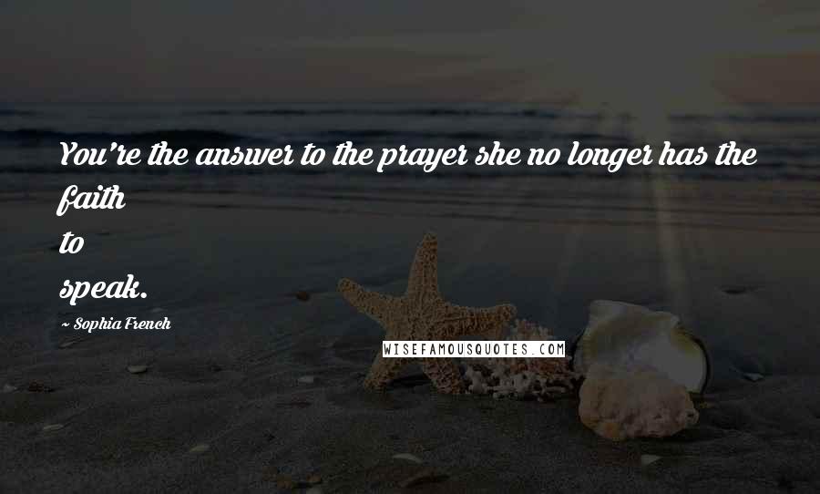 Sophia French Quotes: You're the answer to the prayer she no longer has the faith to speak.