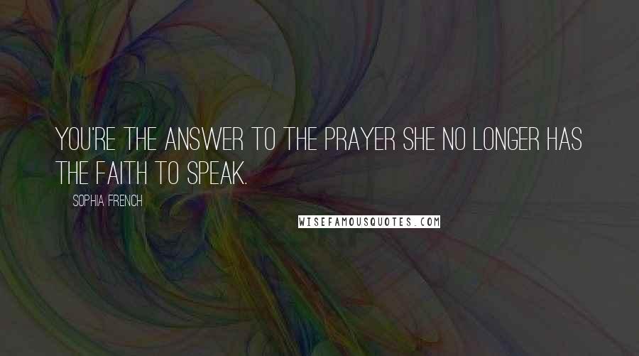 Sophia French Quotes: You're the answer to the prayer she no longer has the faith to speak.
