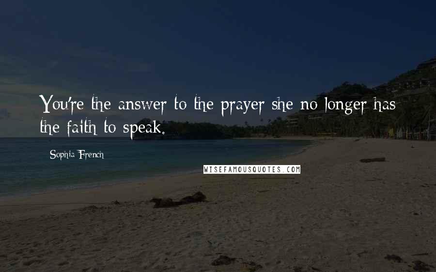 Sophia French Quotes: You're the answer to the prayer she no longer has the faith to speak.