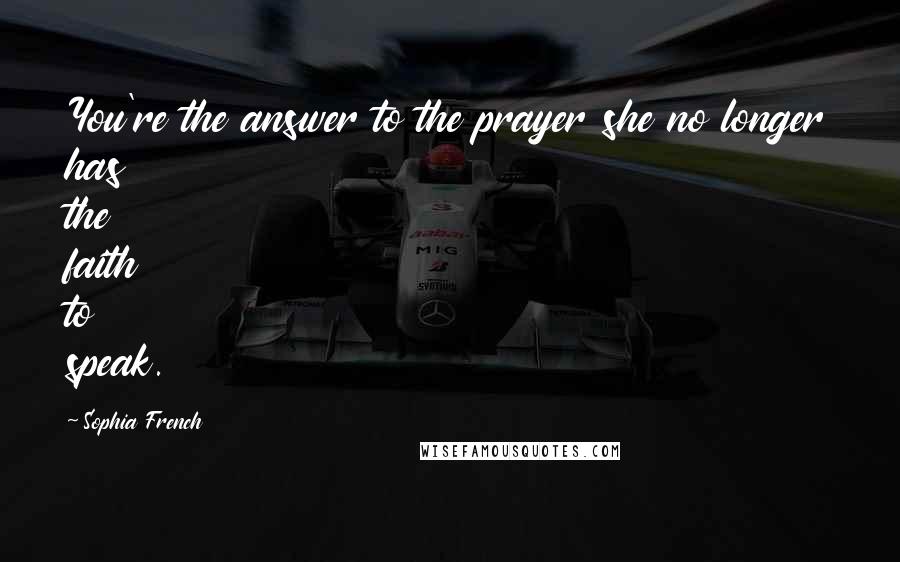 Sophia French Quotes: You're the answer to the prayer she no longer has the faith to speak.