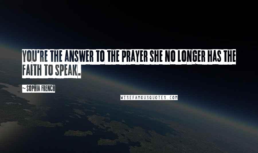 Sophia French Quotes: You're the answer to the prayer she no longer has the faith to speak.