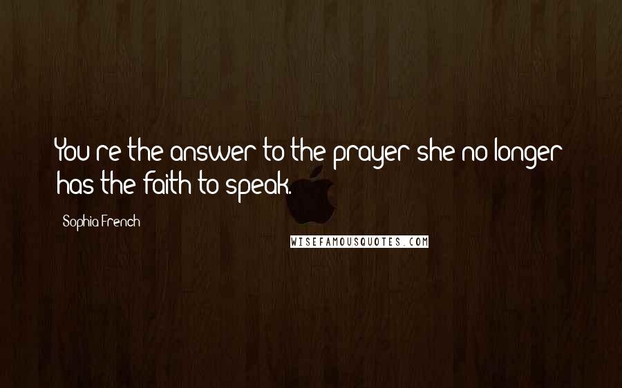 Sophia French Quotes: You're the answer to the prayer she no longer has the faith to speak.