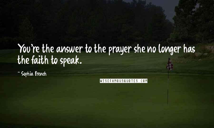 Sophia French Quotes: You're the answer to the prayer she no longer has the faith to speak.