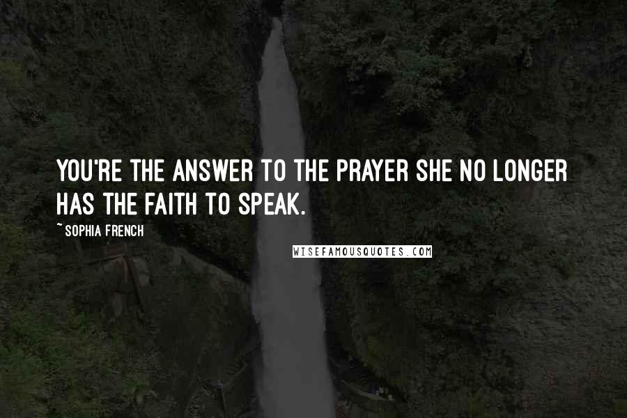 Sophia French Quotes: You're the answer to the prayer she no longer has the faith to speak.