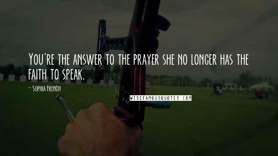 Sophia French Quotes: You're the answer to the prayer she no longer has the faith to speak.