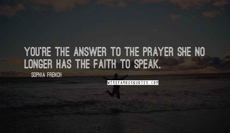 Sophia French Quotes: You're the answer to the prayer she no longer has the faith to speak.