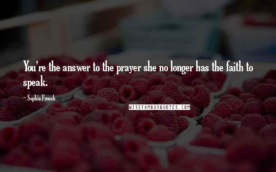 Sophia French Quotes: You're the answer to the prayer she no longer has the faith to speak.