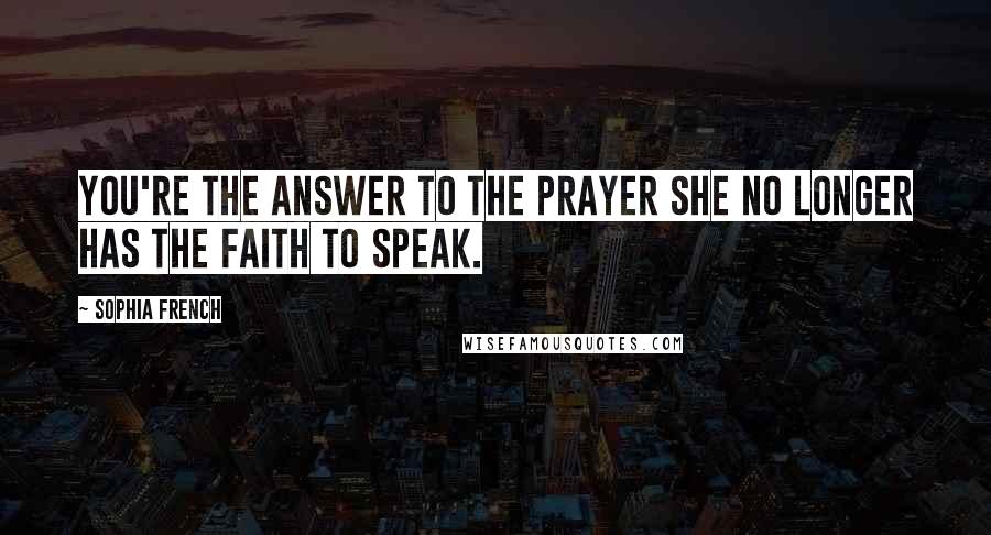 Sophia French Quotes: You're the answer to the prayer she no longer has the faith to speak.