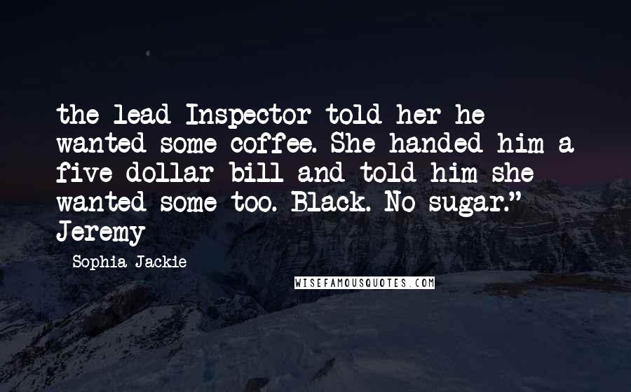 Sophia Jackie Quotes: the lead Inspector told her he wanted some coffee. She handed him a five dollar bill and told him she wanted some too. Black. No sugar." Jeremy