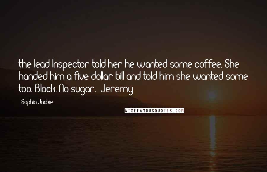 Sophia Jackie Quotes: the lead Inspector told her he wanted some coffee. She handed him a five dollar bill and told him she wanted some too. Black. No sugar." Jeremy