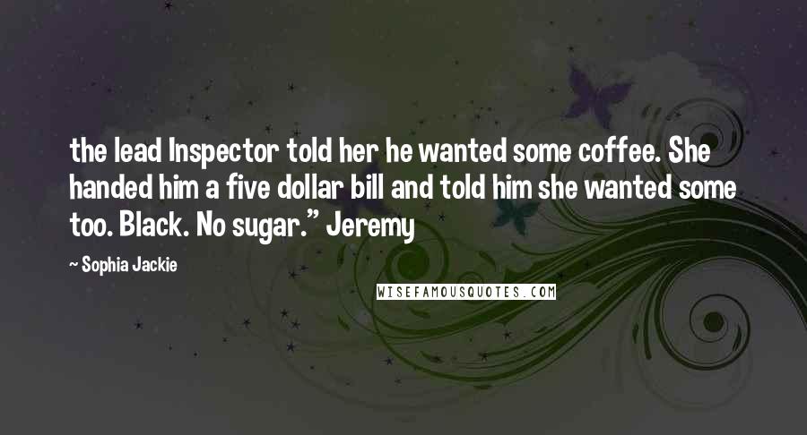 Sophia Jackie Quotes: the lead Inspector told her he wanted some coffee. She handed him a five dollar bill and told him she wanted some too. Black. No sugar." Jeremy