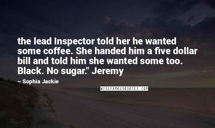 Sophia Jackie Quotes: the lead Inspector told her he wanted some coffee. She handed him a five dollar bill and told him she wanted some too. Black. No sugar." Jeremy