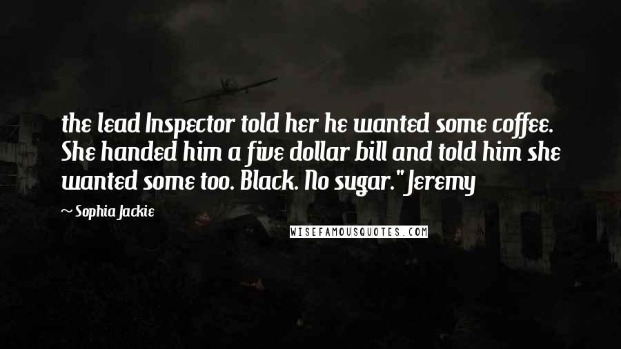 Sophia Jackie Quotes: the lead Inspector told her he wanted some coffee. She handed him a five dollar bill and told him she wanted some too. Black. No sugar." Jeremy