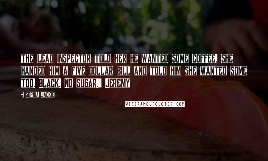 Sophia Jackie Quotes: the lead Inspector told her he wanted some coffee. She handed him a five dollar bill and told him she wanted some too. Black. No sugar." Jeremy
