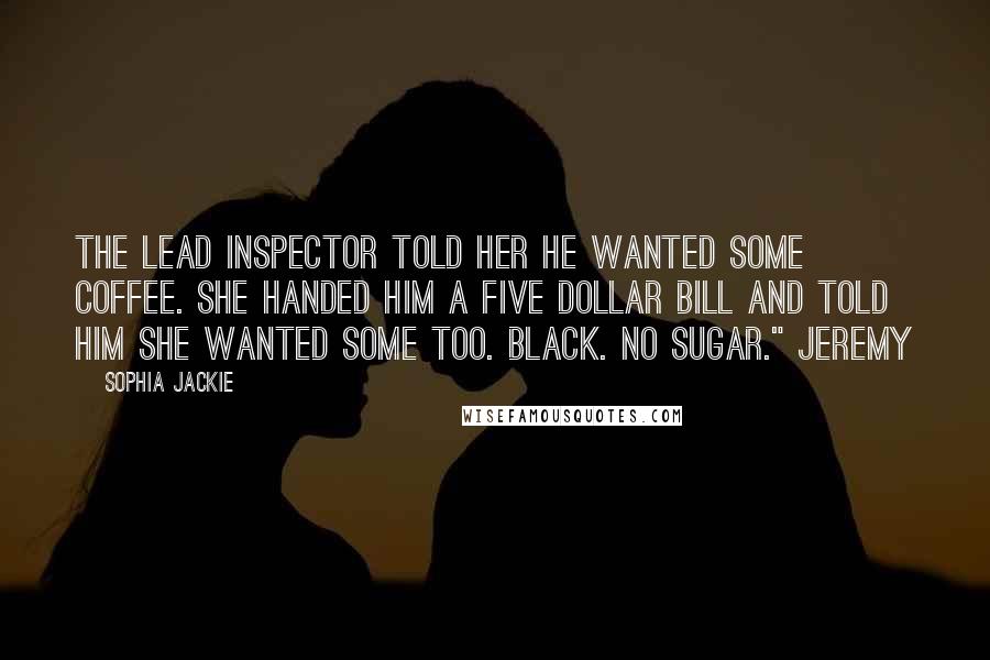 Sophia Jackie Quotes: the lead Inspector told her he wanted some coffee. She handed him a five dollar bill and told him she wanted some too. Black. No sugar." Jeremy