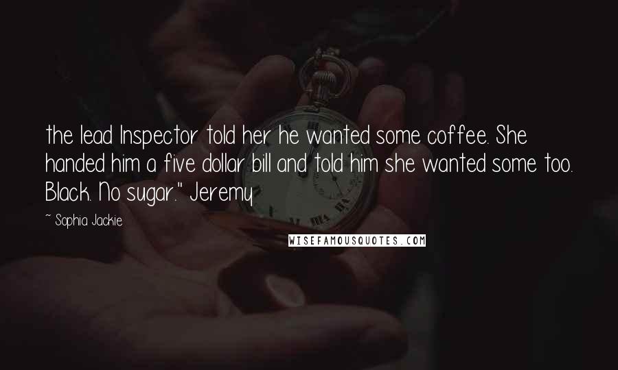 Sophia Jackie Quotes: the lead Inspector told her he wanted some coffee. She handed him a five dollar bill and told him she wanted some too. Black. No sugar." Jeremy