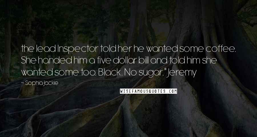 Sophia Jackie Quotes: the lead Inspector told her he wanted some coffee. She handed him a five dollar bill and told him she wanted some too. Black. No sugar." Jeremy