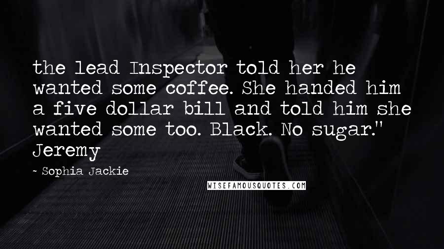 Sophia Jackie Quotes: the lead Inspector told her he wanted some coffee. She handed him a five dollar bill and told him she wanted some too. Black. No sugar." Jeremy