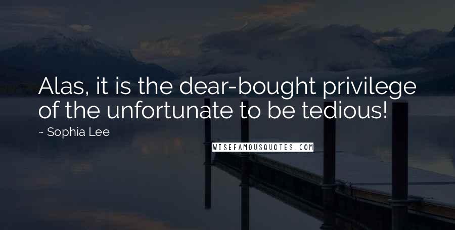 Sophia Lee Quotes: Alas, it is the dear-bought privilege of the unfortunate to be tedious!