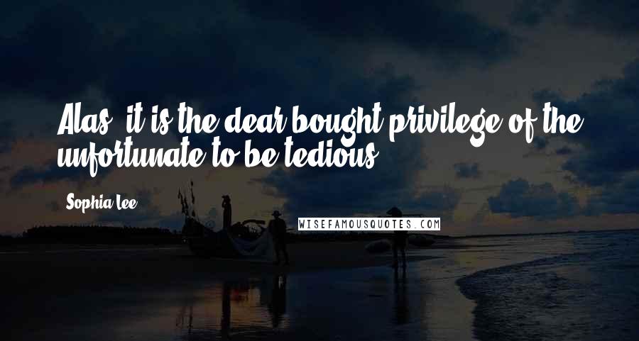 Sophia Lee Quotes: Alas, it is the dear-bought privilege of the unfortunate to be tedious!