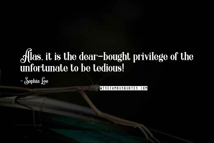 Sophia Lee Quotes: Alas, it is the dear-bought privilege of the unfortunate to be tedious!