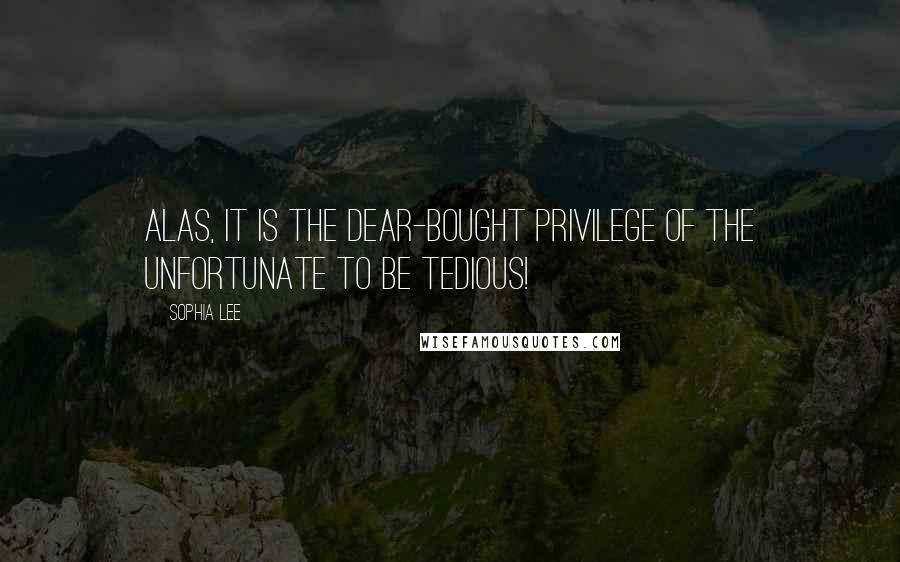 Sophia Lee Quotes: Alas, it is the dear-bought privilege of the unfortunate to be tedious!