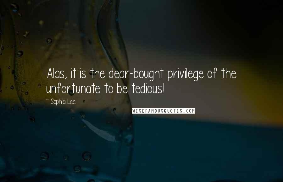 Sophia Lee Quotes: Alas, it is the dear-bought privilege of the unfortunate to be tedious!