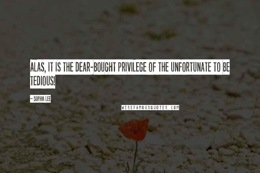 Sophia Lee Quotes: Alas, it is the dear-bought privilege of the unfortunate to be tedious!