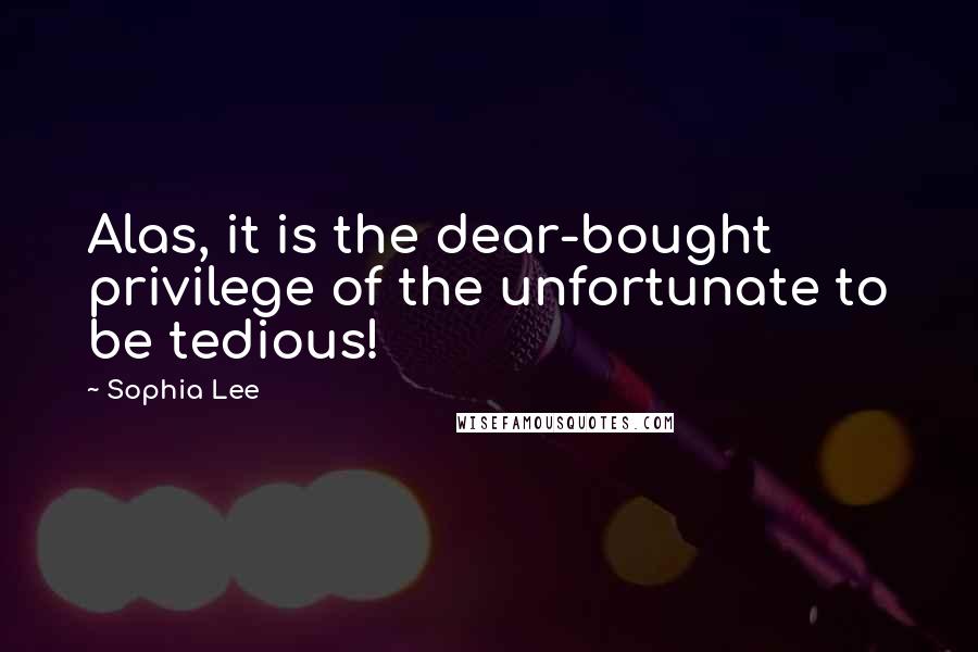 Sophia Lee Quotes: Alas, it is the dear-bought privilege of the unfortunate to be tedious!