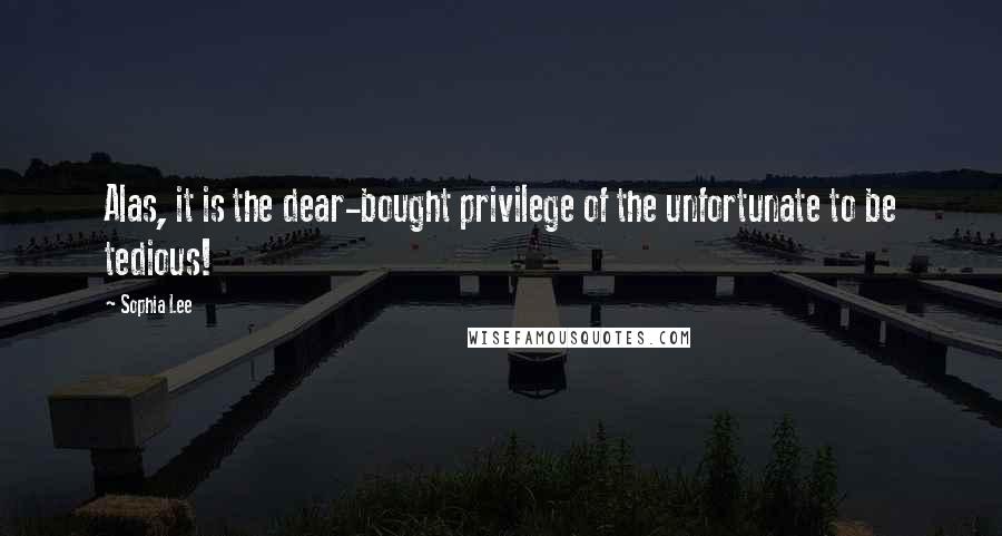 Sophia Lee Quotes: Alas, it is the dear-bought privilege of the unfortunate to be tedious!