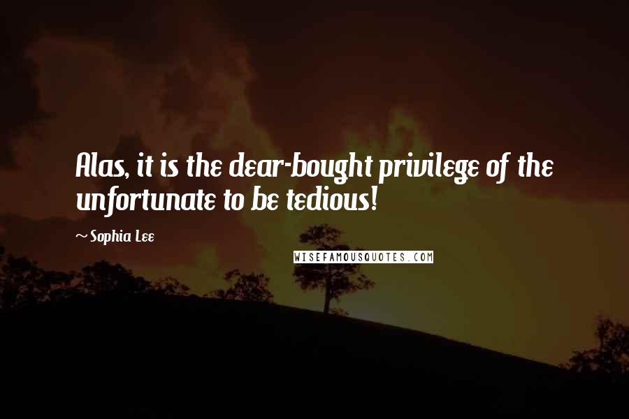 Sophia Lee Quotes: Alas, it is the dear-bought privilege of the unfortunate to be tedious!