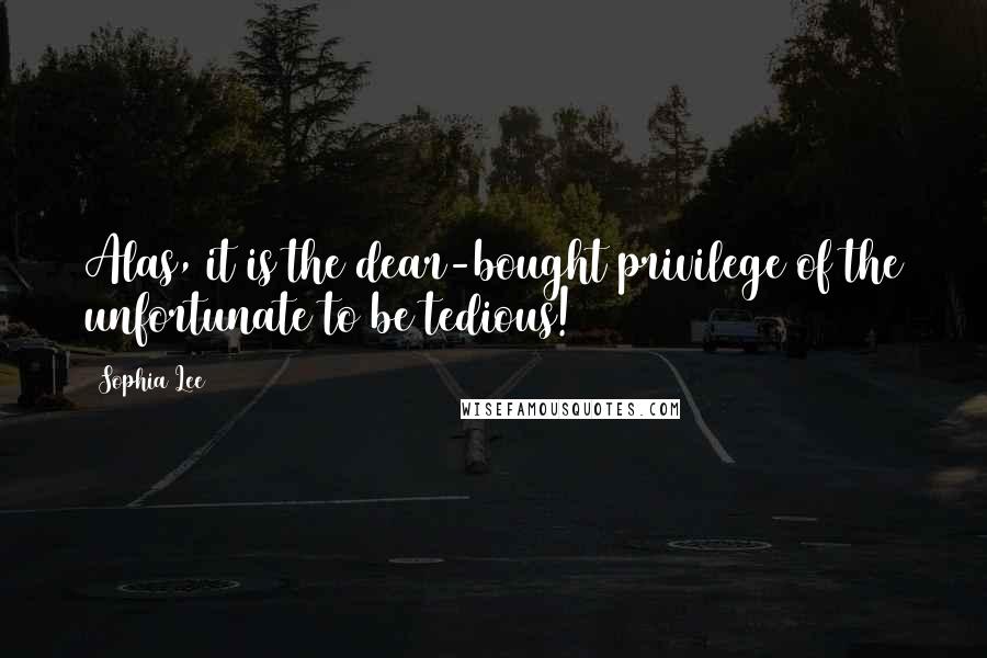 Sophia Lee Quotes: Alas, it is the dear-bought privilege of the unfortunate to be tedious!