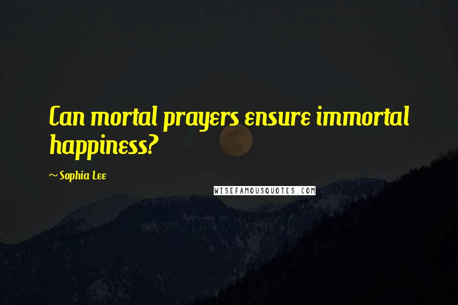 Sophia Lee Quotes: Can mortal prayers ensure immortal happiness?